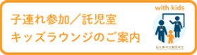 子連れ参加／託児室／キッズラウンジのご案内