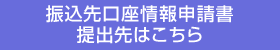 振込先口座情報申請書提出先はこちら